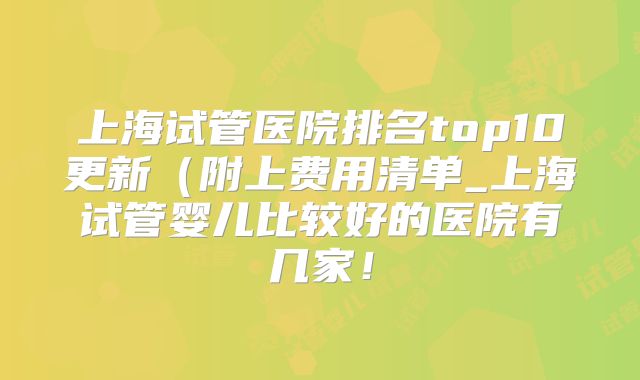 上海试管医院排名top10更新(附上费用清单_上海试管婴儿比较好的医院有几家!