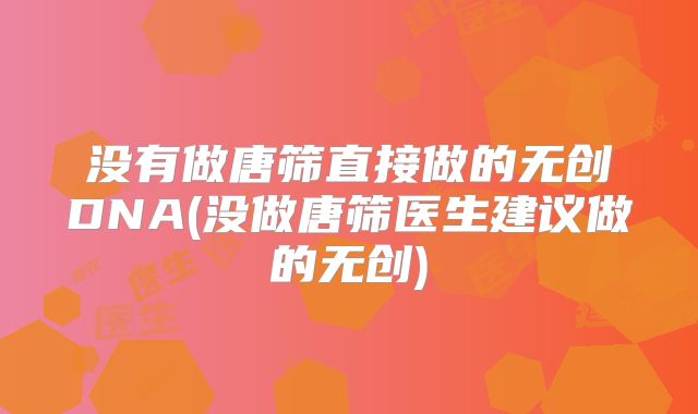 没有做唐筛直接做的无创DNA(没做唐筛医生建议做的无创)