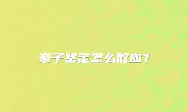 亲子鉴定怎么取血？