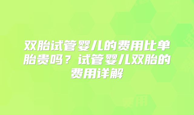 双胎试管婴儿的费用比单胎贵吗？试管婴儿双胎的费用详解