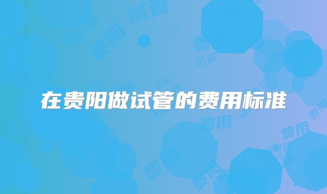 在贵阳做试管的费用标准