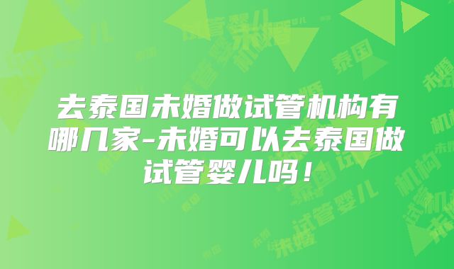 去泰国未婚做试管机构有哪几家-未婚可以去泰国做试管婴儿吗！