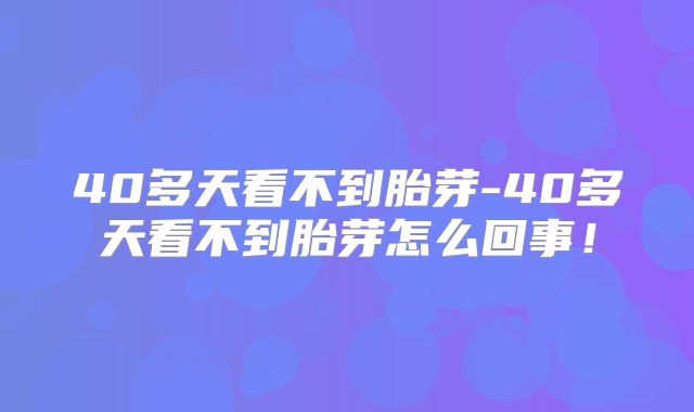 40多天看不到胎芽-40多天看不到胎芽怎么回事!