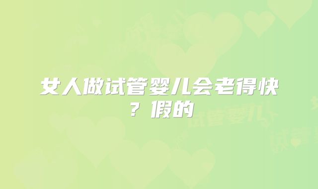 女人做试管婴儿会老得快?假的