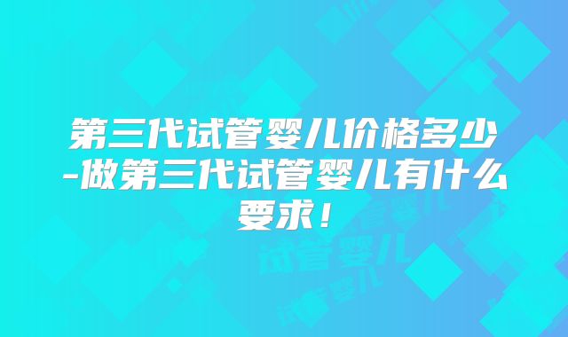 第三代试管婴儿价格多少-做第三代试管婴儿有什么要求!