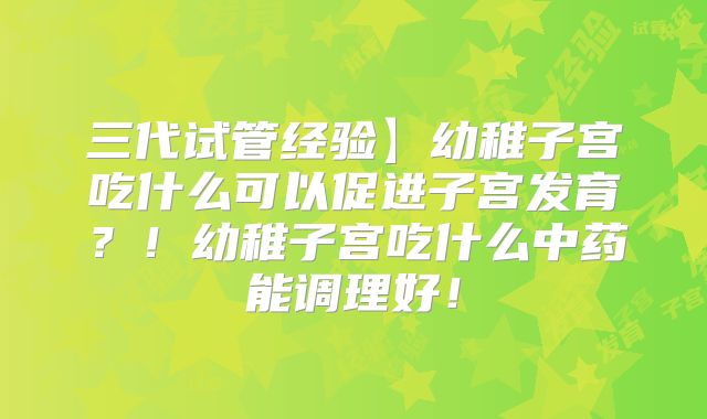 三代试管经验】幼稚子宫吃什么可以促进子宫发育？！幼稚子宫吃什么中药能调理好！
