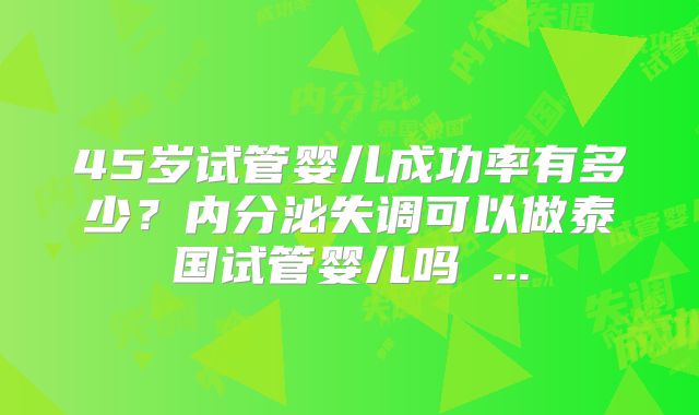 45岁试管婴儿成功率有多少?内分泌失调可以做泰国试管婴儿吗 ...