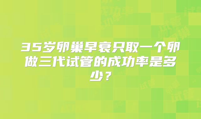 35岁卵巢早衰只取一个卵做三代试管的成功率是多少？
