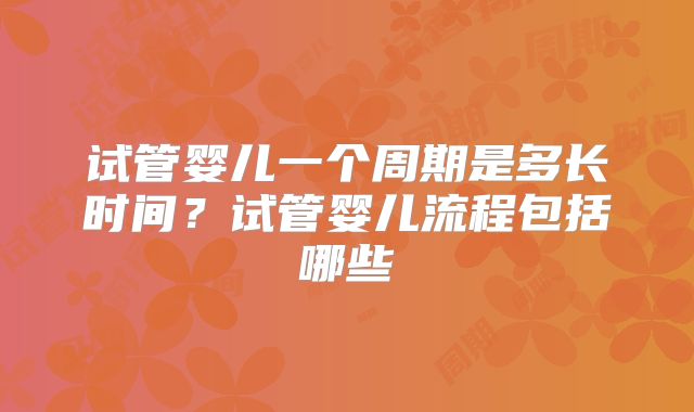 试管婴儿一个周期是多长时间?试管婴儿流程包括哪些