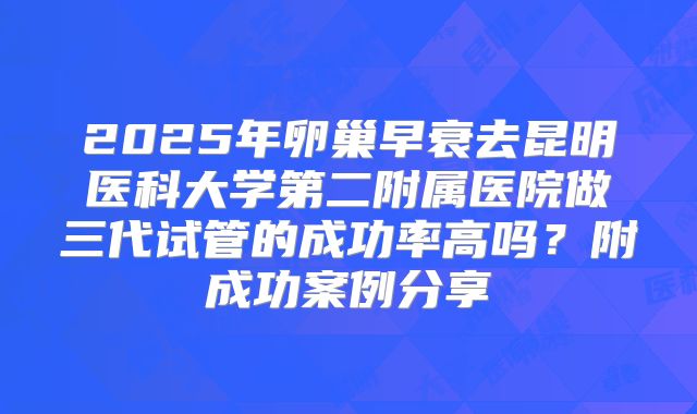 2025年卵巢早衰去昆明医科大学第二附属医院做三代试管的成功率高吗?附成功案例分享