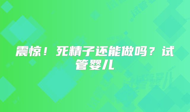震惊！死精子还能做吗？试管婴儿