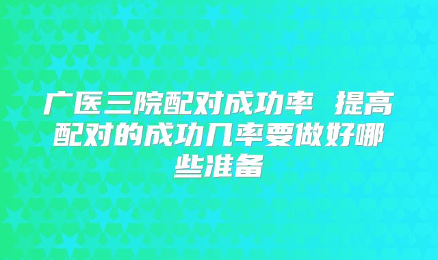 广医三院配对成功率 提高配对的成功几率要做好哪些准备