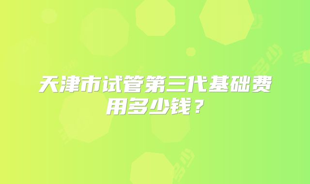 天津市试管第三代基础费用多少钱?