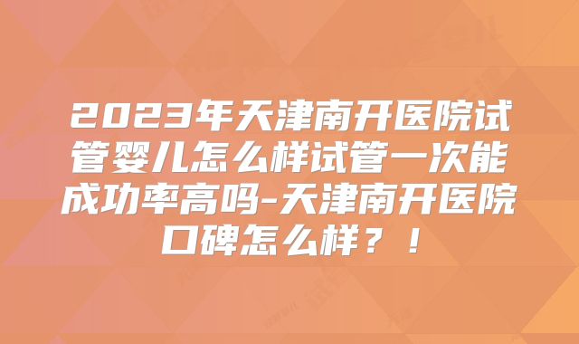 2023年天津南开医院试管婴儿怎么样试管一次能成功率高吗-天津南开医院口碑怎么样?!