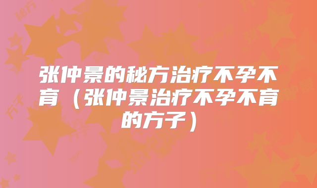 张仲景的秘方治疗不孕不育（张仲景治疗不孕不育的方子）