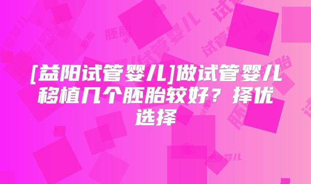 [益阳试管婴儿]做试管婴儿移植几个胚胎较好？择优选择