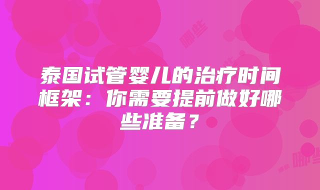 泰国试管婴儿的治疗时间框架:你需要提前做好哪些准备?