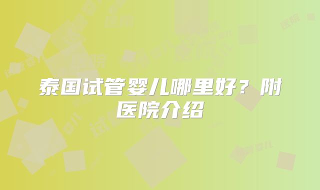 泰国试管婴儿哪里好?附医院介绍