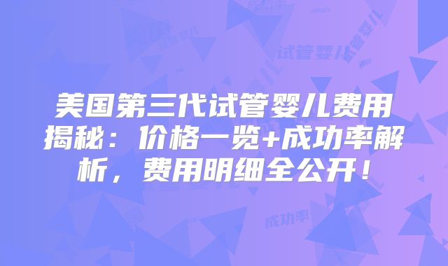 美国第三代试管婴儿费用揭秘：价格一览+成功率解析，费用明细全公开！