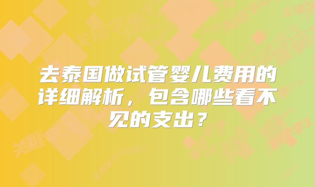 去泰国做试管婴儿费用的详细解析，包含哪些看不见的支出？