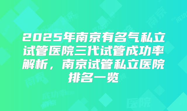 2025年南京有名气私立试管医院三代试管成功率解析，南京试管私立医院排名一览