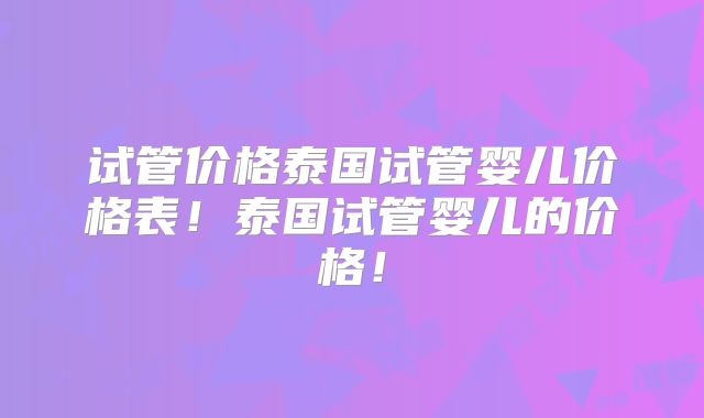 试管价格泰国试管婴儿价格表！泰国试管婴儿的价格！