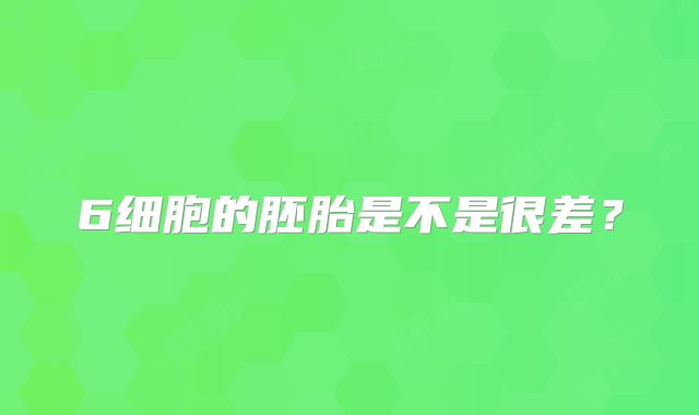 6细胞的胚胎是不是很差?