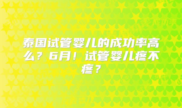 泰国试管婴儿的成功率高么?6月!试管婴儿疼不疼?
