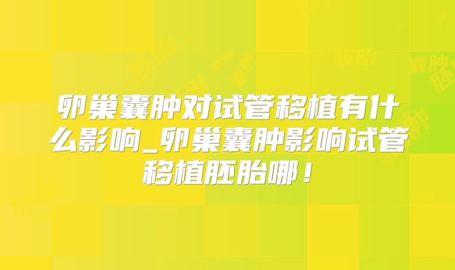 卵巢囊肿对试管移植有什么影响_卵巢囊肿影响试管移植胚胎哪！