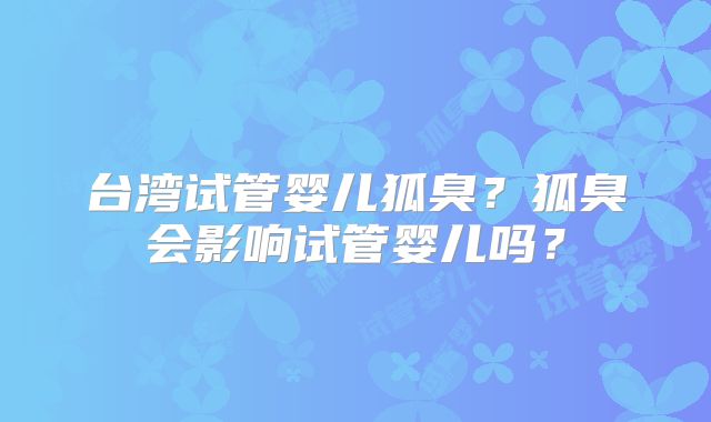 台湾试管婴儿狐臭？狐臭会影响试管婴儿吗？