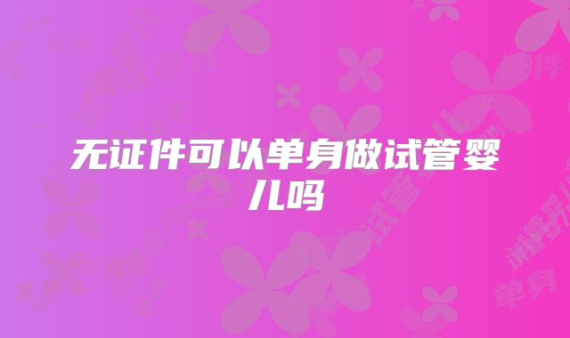 无证件可以单身做试管婴儿吗