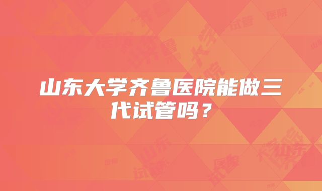 山东大学齐鲁医院能做三代试管吗？