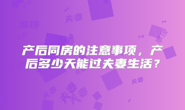 产后同房的注意事项，产后多少天能过夫妻生活？