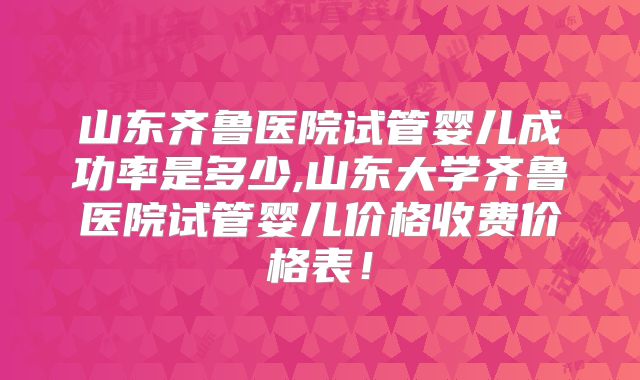 山东齐鲁医院试管婴儿成功率是多少,山东大学齐鲁医院试管婴儿价格收费价格表！