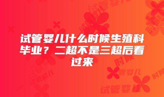 试管婴儿什么时候生殖科毕业?二超不是三超后看过来