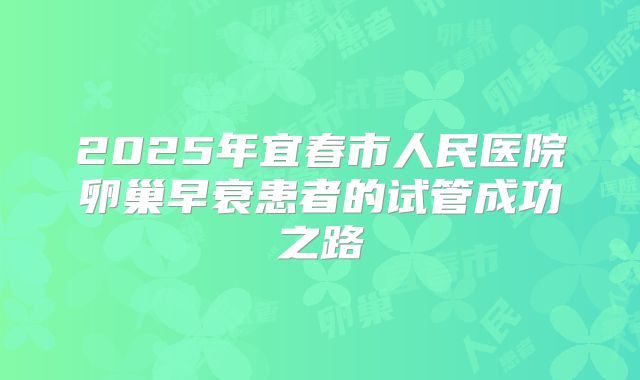2025年宜春市人民医院卵巢早衰患者的试管成功之路