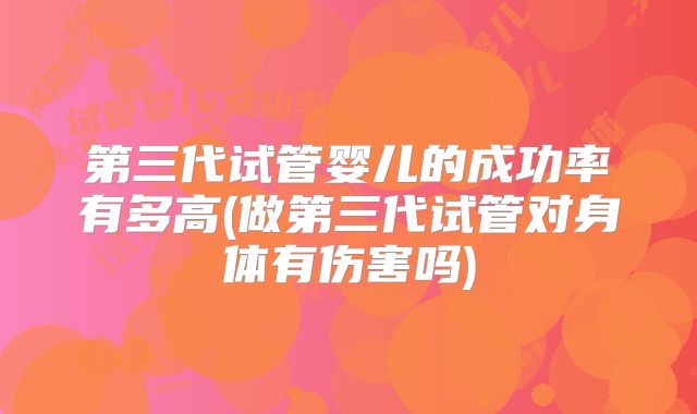 第三代试管婴儿的成功率有多高(做第三代试管对身体有伤害吗)