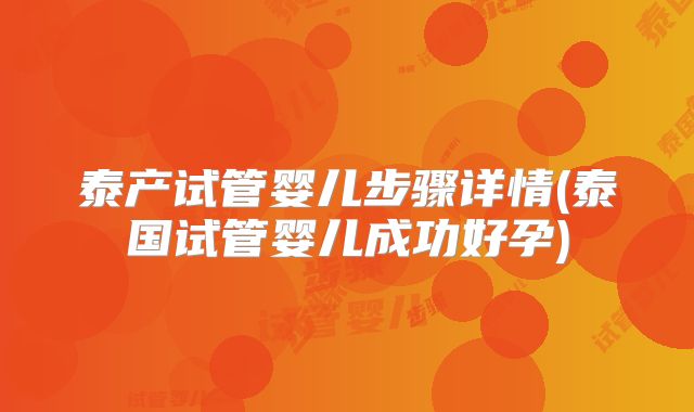 泰产试管婴儿步骤详情(泰国试管婴儿成功好孕)