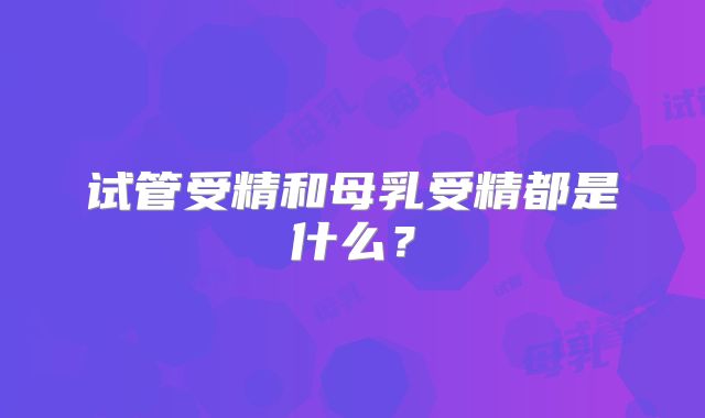 试管受精和母乳受精都是什么？