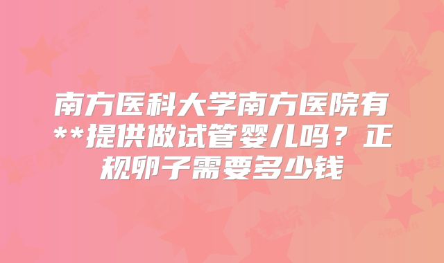 南方医科大学南方医院有**提供做试管婴儿吗?正规卵子需要多少钱