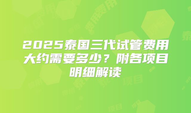 2025泰国三代试管费用大约需要多少？附各项目明细解读