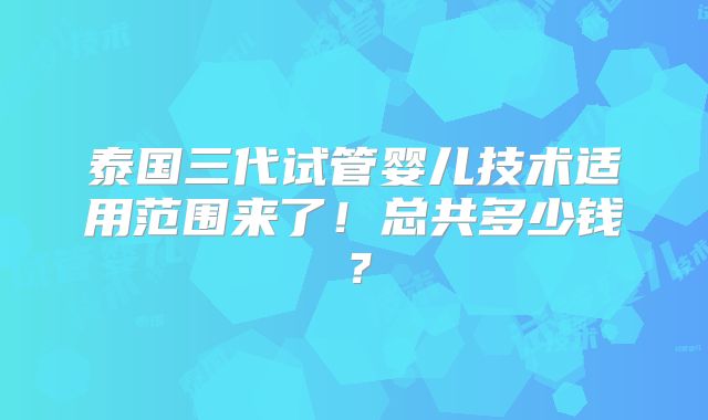 泰国三代试管婴儿技术适用范围来了!总共多少钱?