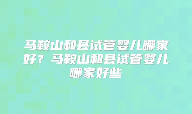 马鞍山和县试管婴儿哪家好？马鞍山和县试管婴儿哪家好些