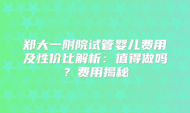 郑大一附院试管婴儿费用及性价比解析：值得做吗？费用揭秘