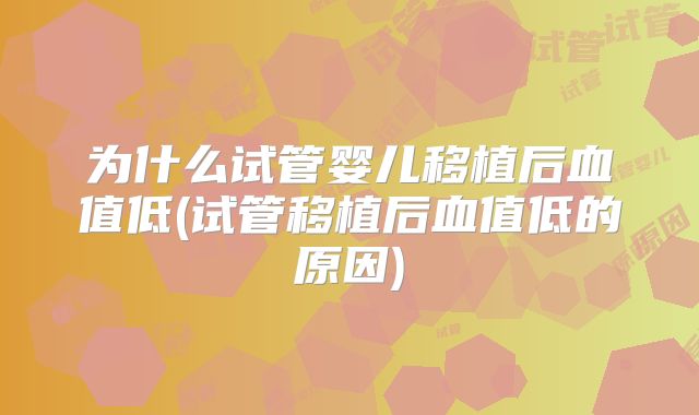 为什么试管婴儿移植后血值低(试管移植后血值低的原因)