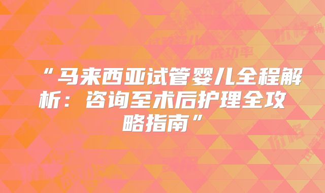 “马来西亚试管婴儿全程解析：咨询至术后护理全攻略指南”