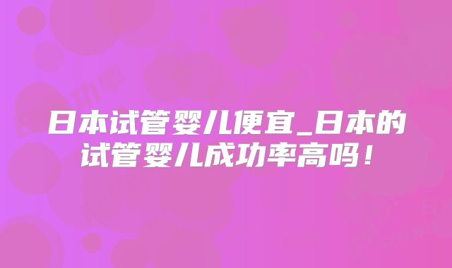 日本试管婴儿便宜_日本的试管婴儿成功率高吗!