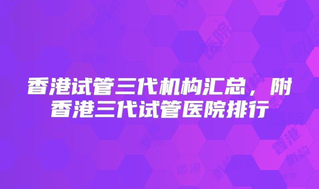 香港试管三代机构汇总,附香港三代试管医院排行