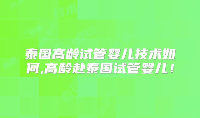 泰国高龄试管婴儿技术如何,高龄赴泰国试管婴儿！