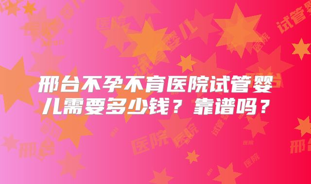 邢台不孕不育医院试管婴儿需要多少钱？靠谱吗？